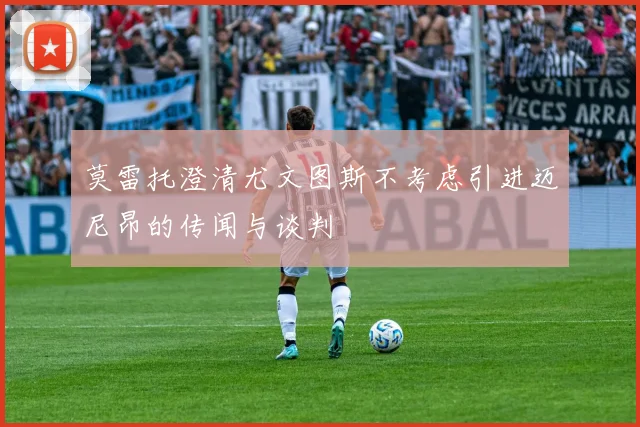 莫雷托澄清尤文图斯不考虑引进迈尼昂的传闻与谈判