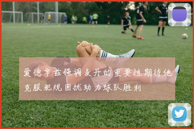 爱德华兹强调麦丹的重要性期待他克服犯规困扰助力球队胜利