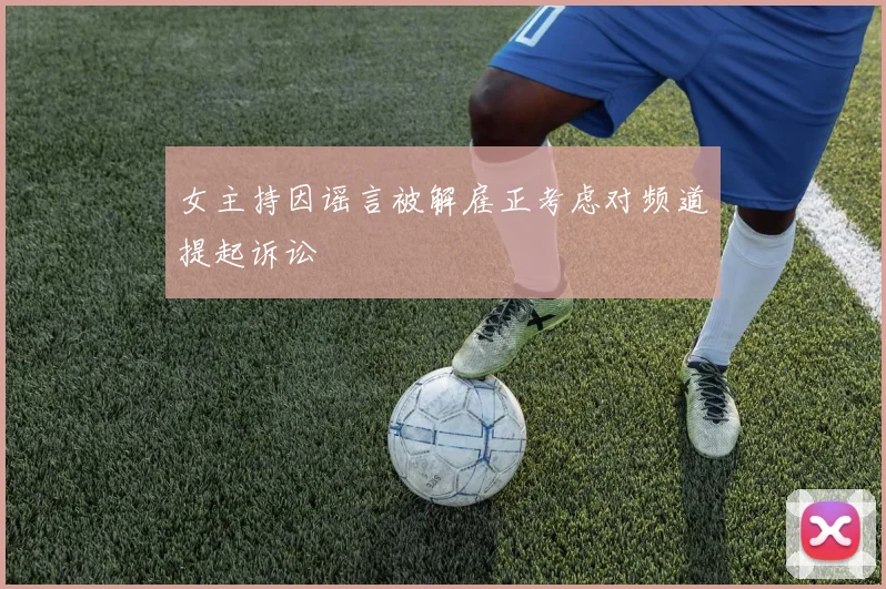女主持因谣言被解雇正考虑对频道提起诉讼