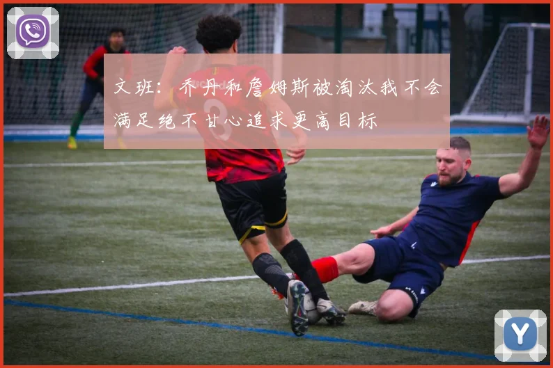文班：乔丹和詹姆斯被淘汰我不会满足绝不甘心追求更高目标