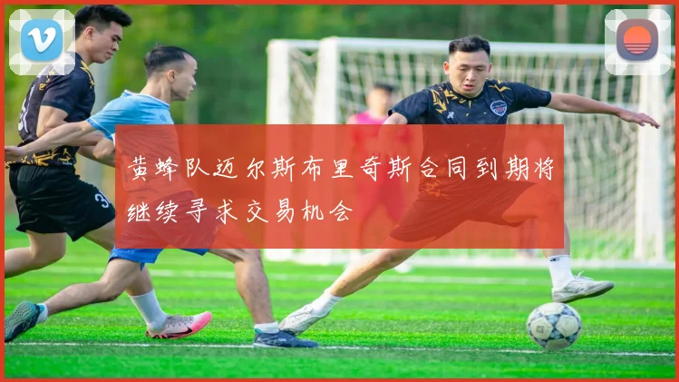 黄蜂队迈尔斯布里奇斯合同到期将继续寻求交易机会