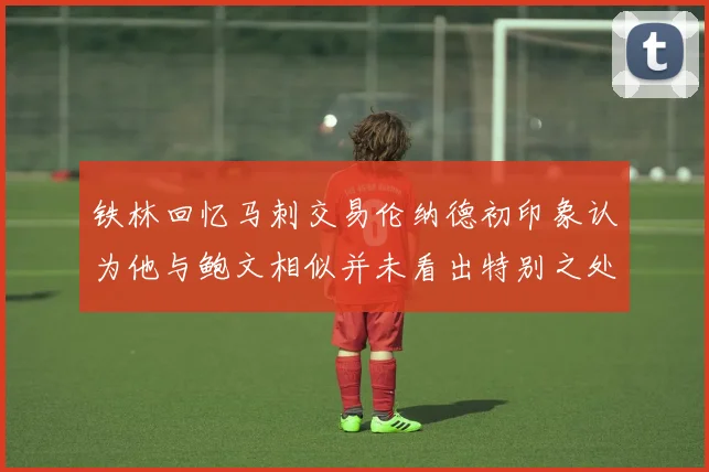 铁林回忆马刺交易伦纳德初印象认为他与鲍文相似并未看出特别之处