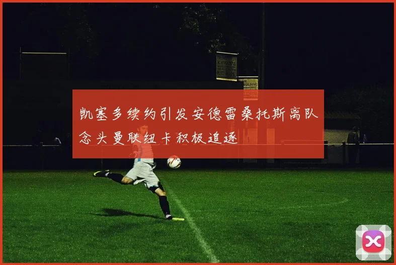凯塞多续约引发安德雷桑托斯离队念头曼联纽卡积极追逐