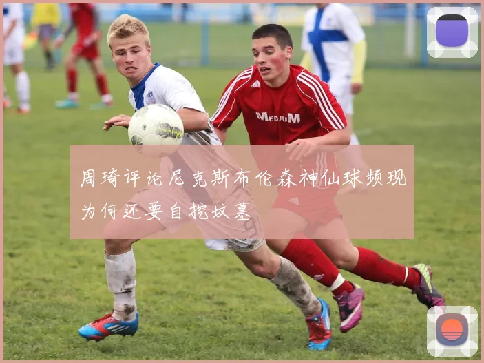 周琦评论尼克斯布伦森神仙球频现为何还要自挖坟墓