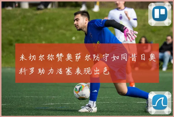 米切尔称赞奥萨尔防守如同昔日奥科罗助力活塞表现出色