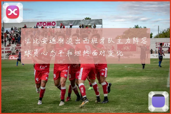 法比安逐渐淡出西班牙队主力阵容球员心态平和坦然面对变化