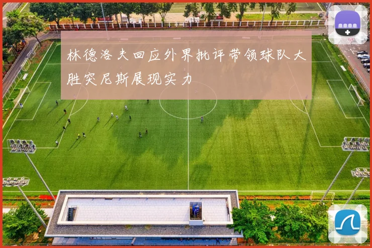 林德洛夫回应外界批评带领球队大胜突尼斯展现实力