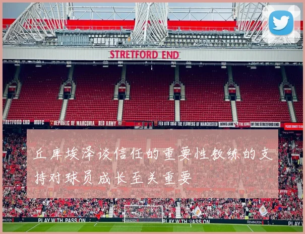 丘库埃泽谈信任的重要性教练的支持对球员成长至关重要