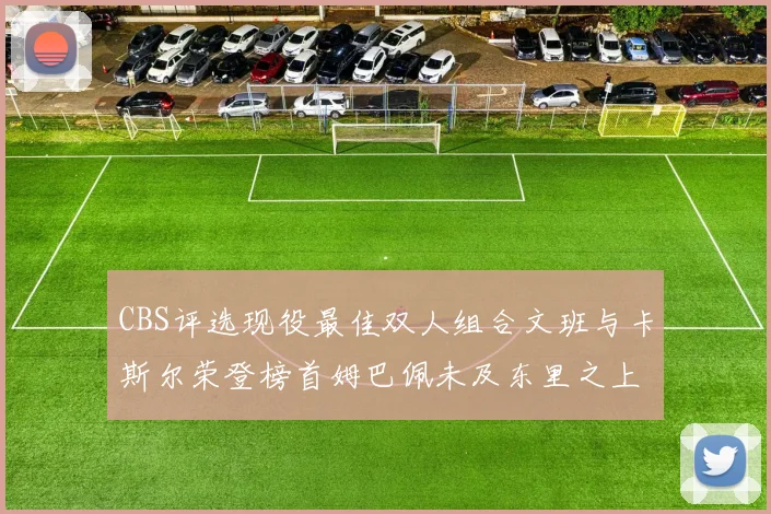 CBS评选现役最佳双人组合文班与卡斯尔荣登榜首姆巴佩未及东里之上