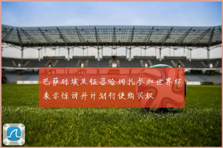 巴萨对埃及征召哈姆扎参加世界杯表示惊讶并计划行使购买权