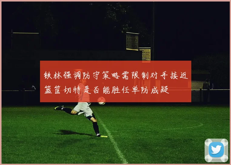 铁林强调防守策略需限制对手接近篮筐切特是否能胜任单防成疑