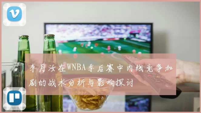 李月汝在WNBA季后赛中内线竞争加剧的战术分析与影响探讨