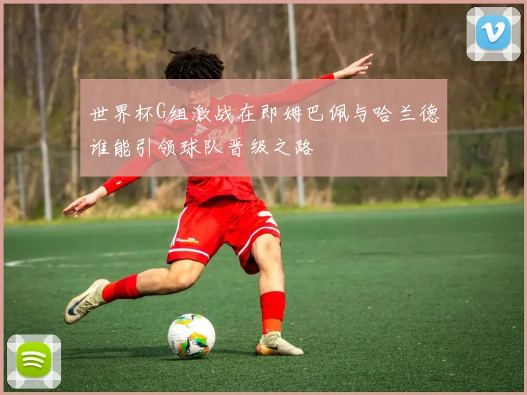 世界杯G组激战在即姆巴佩与哈兰德谁能引领球队晋级之路