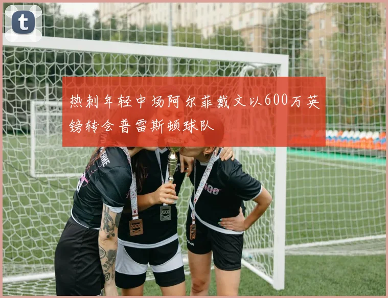 热刺年轻中场阿尔菲戴文以600万英镑转会普雷斯顿球队