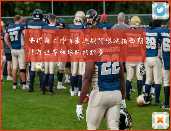 佛得角主帅自豪迎战阿根廷梅西期待与世界级球队的较量