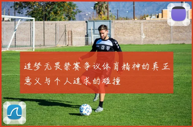 追梦无畏禁赛争议体育精神的真正意义与个人追求的碰撞