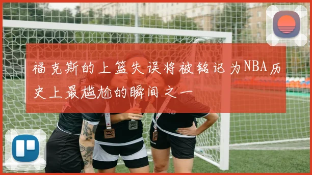 福克斯的上篮失误将被铭记为NBA历史上最尴尬的瞬间之一