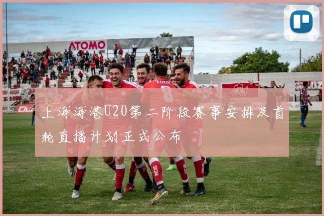 上海海港U20第二阶段赛事安排及首轮直播计划正式公布