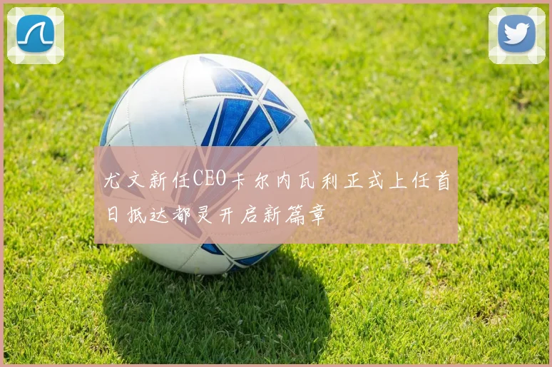 尤文新任CEO卡尔内瓦利正式上任首日抵达都灵开启新篇章