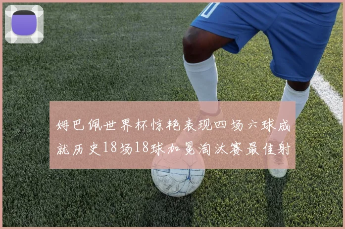 姆巴佩世界杯惊艳表现四场六球成就历史18场18球加冕淘汰赛最佳射手
