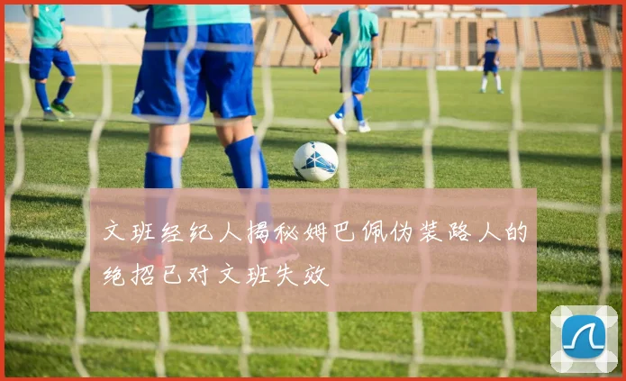 文班经纪人揭秘姆巴佩伪装路人的绝招已对文班失效