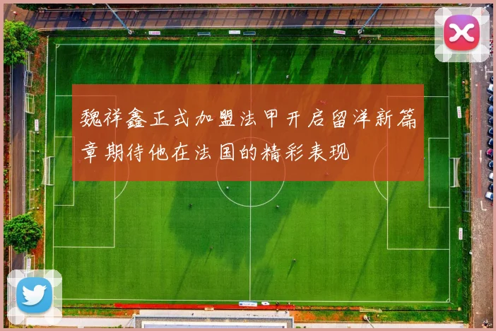 魏祥鑫正式加盟法甲开启留洋新篇章期待他在法国的精彩表现